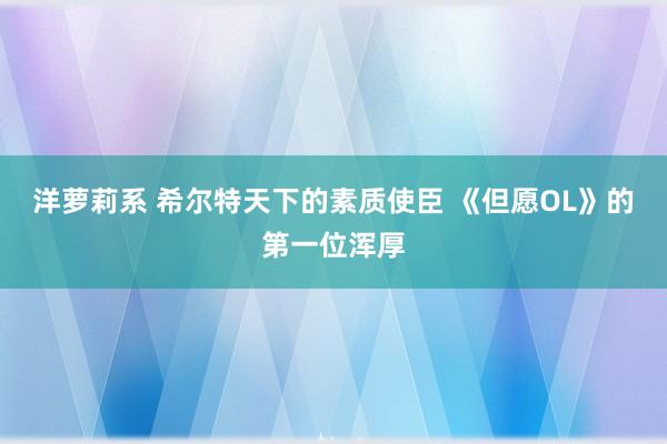 洋萝莉系 希尔特天下的素质使臣 《但愿OL》的第一位浑厚