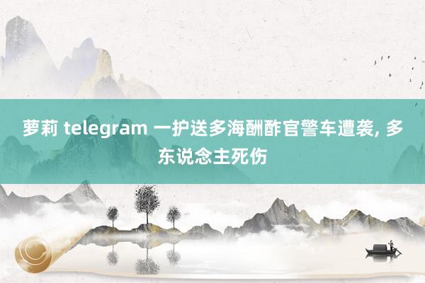 萝莉 telegram 一护送多海酬酢官警车遭袭， 多东说念主死伤