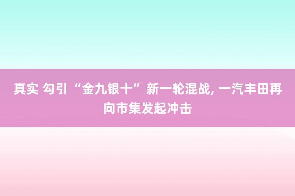 真实 勾引 “金九银十” 新一轮混战， 一汽丰田再向市集发起冲击