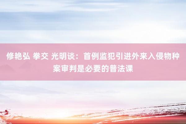 修艳弘 拳交 光明谈：首例监犯引进外来入侵物种案审判是必要的普法课