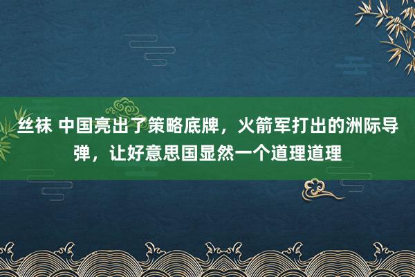 丝袜 中国亮出了策略底牌，火箭军打出的洲际导弹，让好意思国显然一个道理道理