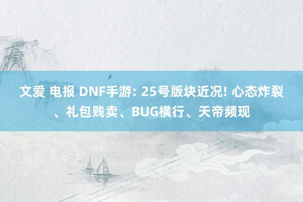 文爱 电报 DNF手游: 25号版块近况! 心态炸裂、礼包贱卖、BUG横行、天帝频现