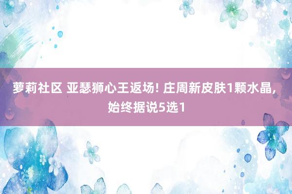 萝莉社区 亚瑟狮心王返场! 庄周新皮肤1颗水晶， 始终据说5选1