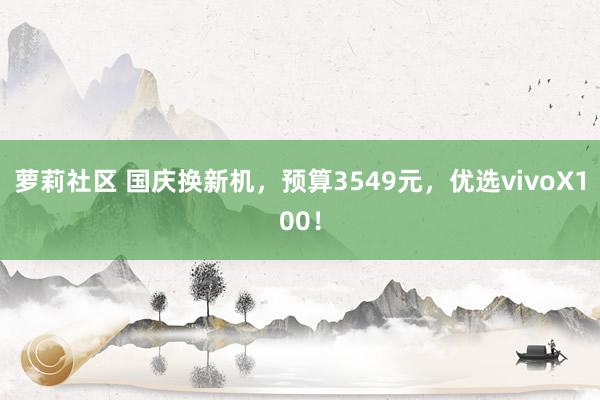 萝莉社区 国庆换新机，预算3549元，优选vivoX100！