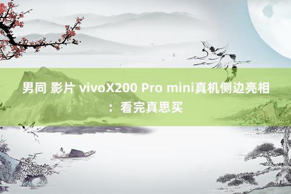 男同 影片 vivoX200 Pro mini真机侧边亮相：看完真思买