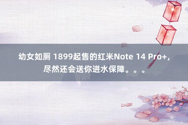 幼女如厕 1899起售的红米Note 14 Pro+，尽然还会送你进水保障。。。