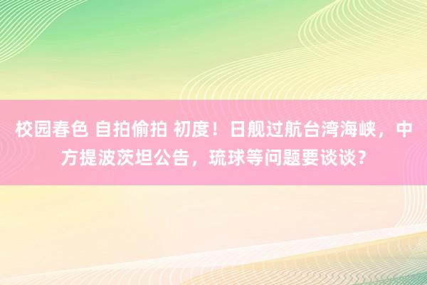 校园春色 自拍偷拍 初度！日舰过航台湾海峡，中方提波茨坦公告，琉球等问题要谈谈？