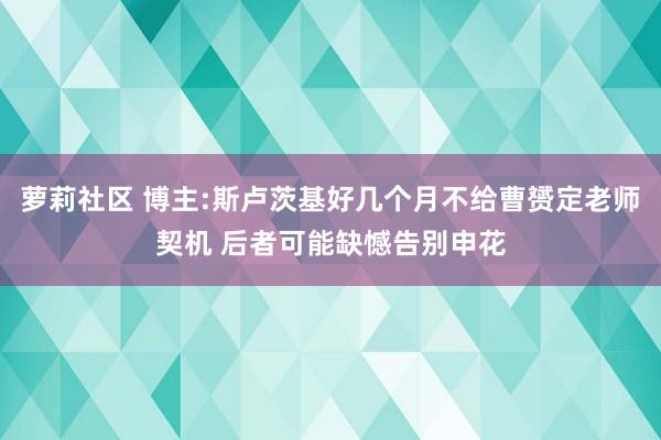 萝莉社区 博主:斯卢茨基好几个月不给曹赟定老师契机 后者可能缺憾告别申花