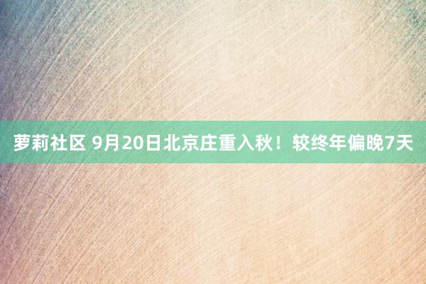 萝莉社区 9月20日北京庄重入秋！较终年偏晚7天