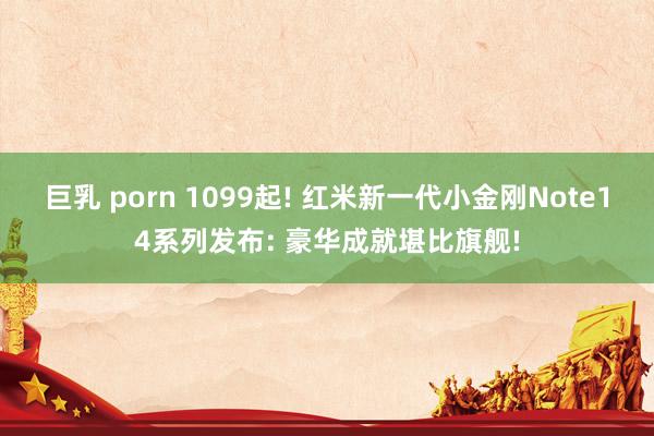 巨乳 porn 1099起! 红米新一代小金刚Note14系列发布: 豪华成就堪比旗舰!