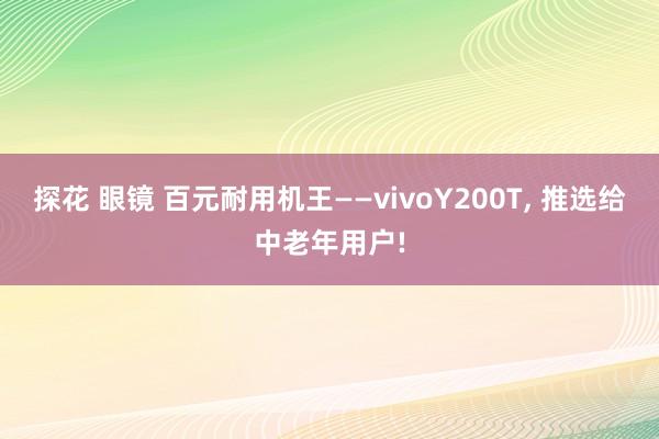 探花 眼镜 百元耐用机王——vivoY200T， 推选给中老年用户!