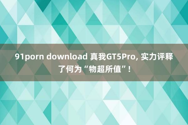 91porn download 真我GT5Pro， 实力评释了何为“物超所值”!