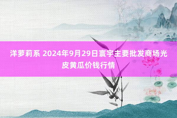 洋萝莉系 2024年9月29日寰宇主要批发商场光皮黄瓜价钱行情