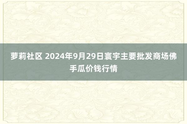 萝莉社区 2024年9月29日寰宇主要批发商场佛手瓜价钱行情