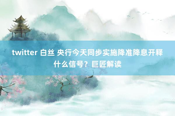 twitter 白丝 央行今天同步实施降准降息开释什么信号？巨匠解读