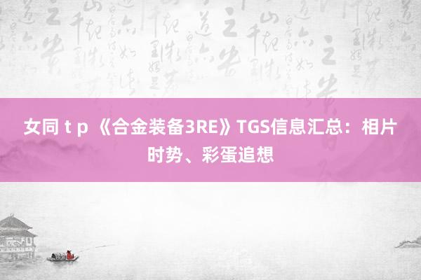 女同 t p 《合金装备3RE》TGS信息汇总：相片时势、彩蛋追想