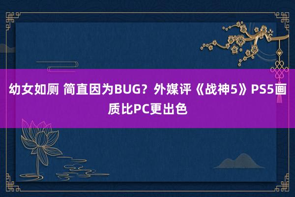 幼女如厕 简直因为BUG？外媒评《战神5》PS5画质比PC更出色