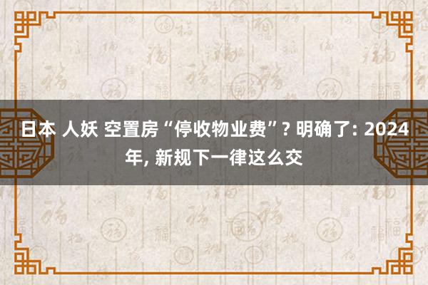 日本 人妖 空置房“停收物业费”? 明确了: 2024年， 新规下一律这么交