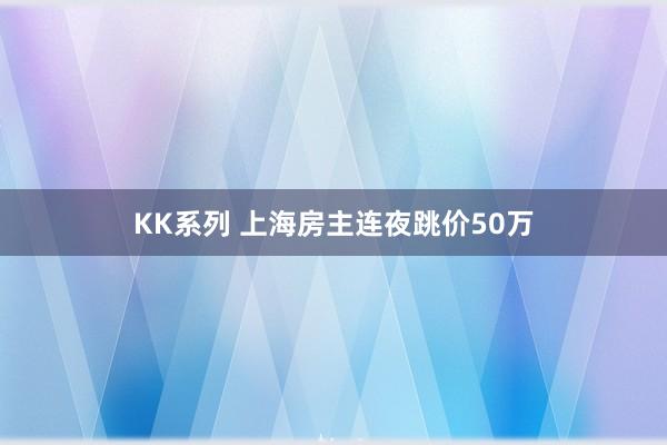 KK系列 上海房主连夜跳价50万