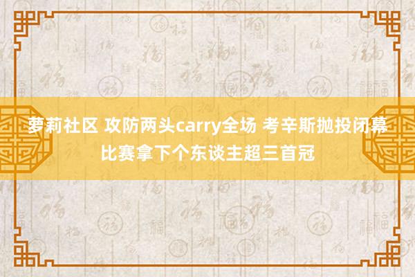 萝莉社区 攻防两头carry全场 考辛斯抛投闭幕比赛拿下个东谈主超三首冠