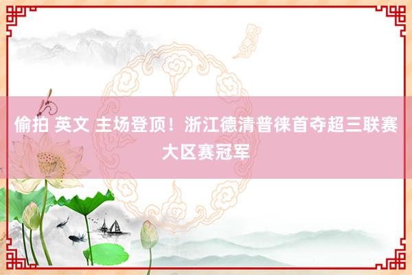 偷拍 英文 主场登顶！浙江德清普徕首夺超三联赛大区赛冠军