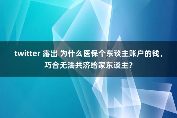 twitter 露出 为什么医保个东谈主账户的钱，巧合无法共济给家东谈主？