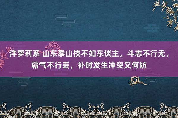 洋萝莉系 山东泰山技不如东谈主，斗志不行无，霸气不行丢，补时发生冲突又何妨