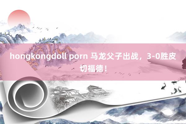 hongkongdoll porn 马龙父子出战，3-0胜皮切福德！