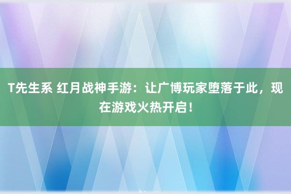 T先生系 红月战神手游：让广博玩家堕落于此，现在游戏火热开启！