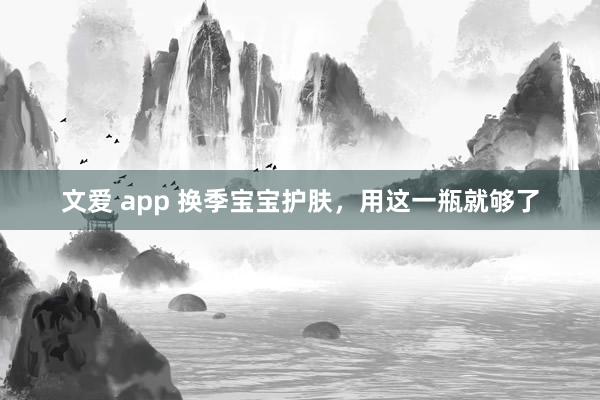 文爱 app 换季宝宝护肤，用这一瓶就够了