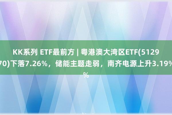 KK系列 ETF最前方 | 粤港澳大湾区ETF(512970)下落7.26%，储能主题走弱，南齐电源上升3.19%