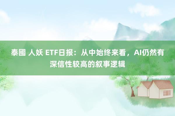 泰國 人妖 ETF日报：从中始终来看，AI仍然有深信性较高的叙事逻辑