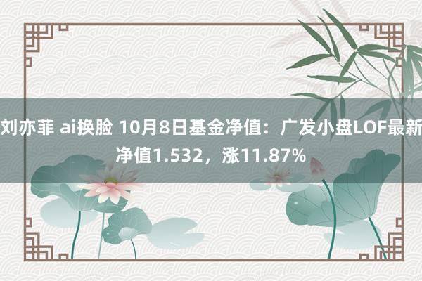 刘亦菲 ai换脸 10月8日基金净值：广发小盘LOF最新净值1.532，涨11.87%