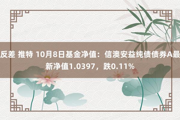 反差 推特 10月8日基金净值：信澳安益纯债债券A最新净值1.0397，跌0.11%