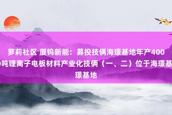 萝莉社区 厦钨新能：募投技俩海璟基地年产40000吨锂离子电板材料产业化技俩（一、二）位于海璟基地