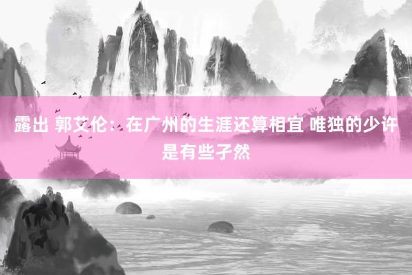 露出 郭艾伦：在广州的生涯还算相宜 唯独的少许是有些孑然