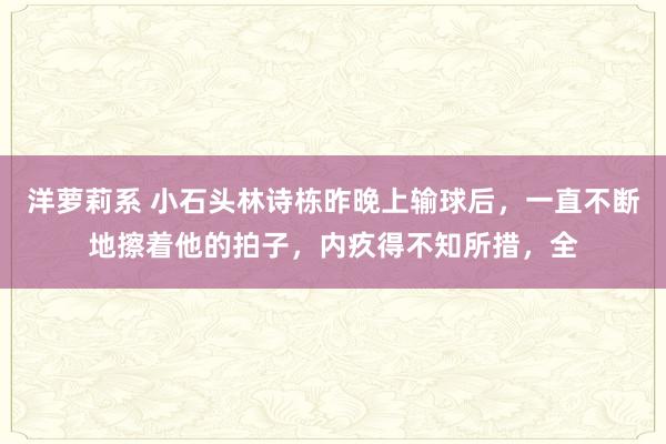 洋萝莉系 小石头林诗栋昨晚上输球后，一直不断地擦着他的拍子，内疚得不知所措，全