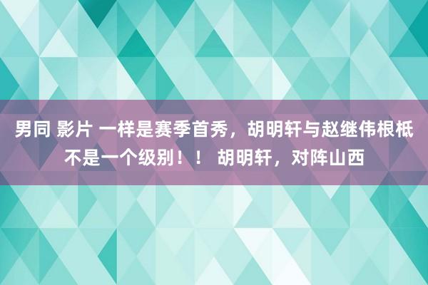 男同 影片 一样是赛季首秀，胡明轩与赵继伟根柢不是一个级别！！ 胡明轩，对阵山西