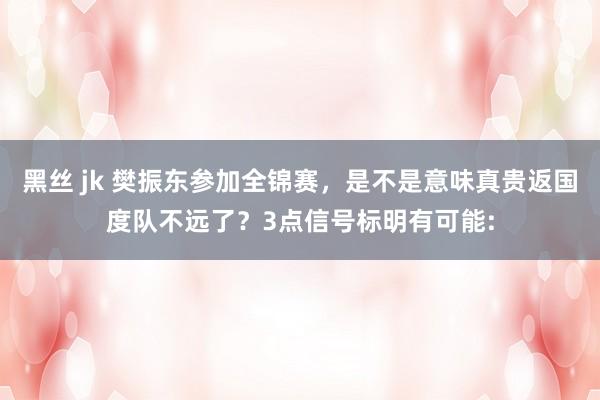 黑丝 jk 樊振东参加全锦赛，是不是意味真贵返国度队不远了？3点信号标明有可能: