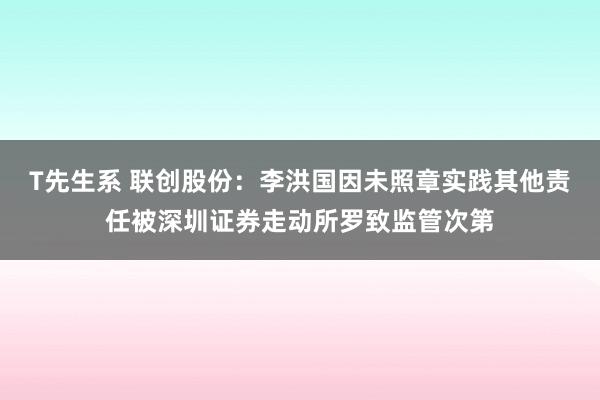 T先生系 联创股份：李洪国因未照章实践其他责任被深圳证券走动所罗致监管次第