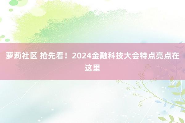 萝莉社区 抢先看！2024金融科技大会特点亮点在这里