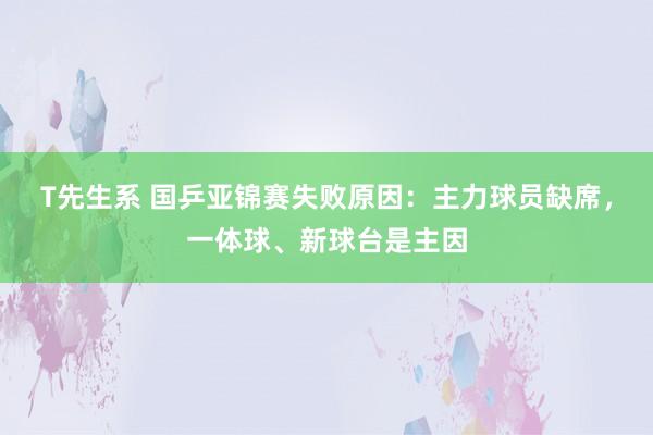 T先生系 国乒亚锦赛失败原因：主力球员缺席，一体球、新球台是主因