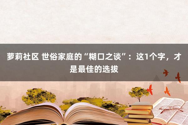 萝莉社区 世俗家庭的“糊口之谈”：这1个字，才是最佳的选拔