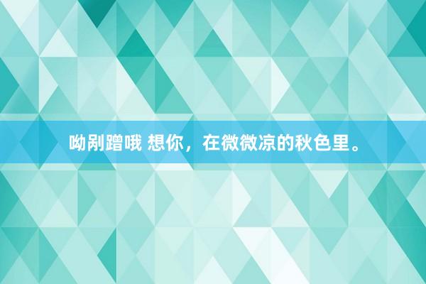 呦剐蹭哦 想你，在微微凉的秋色里。