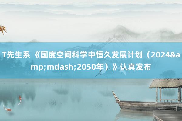 T先生系 《国度空间科学中恒久发展计划（2024&mdash;2050年）》认真发布