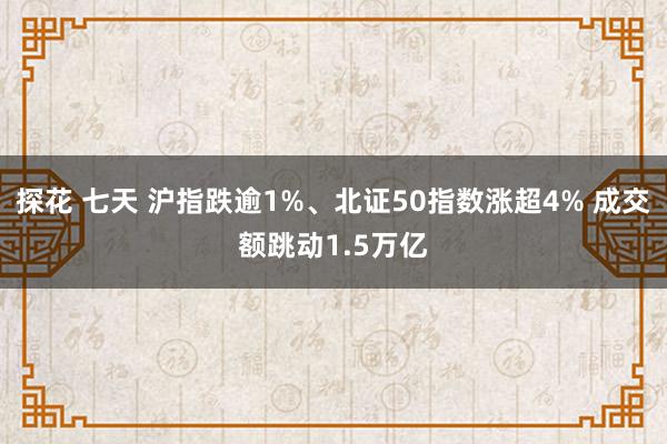 探花 七天 沪指跌逾1%、北证50指数涨超4% 成交额跳动1.5万亿