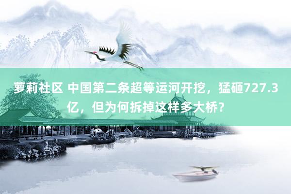 萝莉社区 中国第二条超等运河开挖，猛砸727.3亿，但为何拆掉这样多大桥？