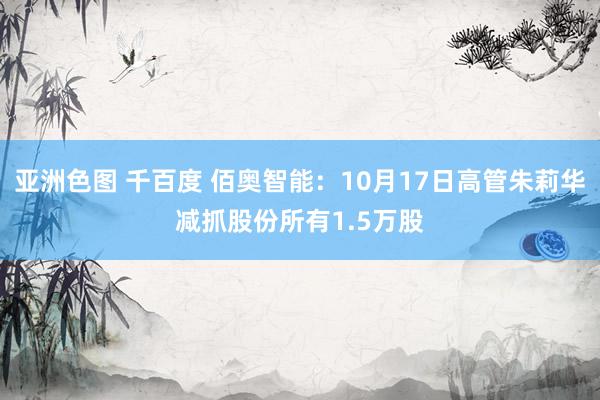 亚洲色图 千百度 佰奥智能：10月17日高管朱莉华减抓股份所有1.5万股