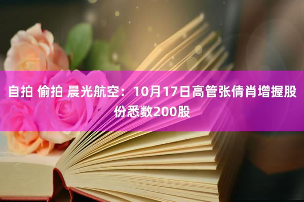 自拍 偷拍 晨光航空：10月17日高管张倩肖增握股份悉数200股