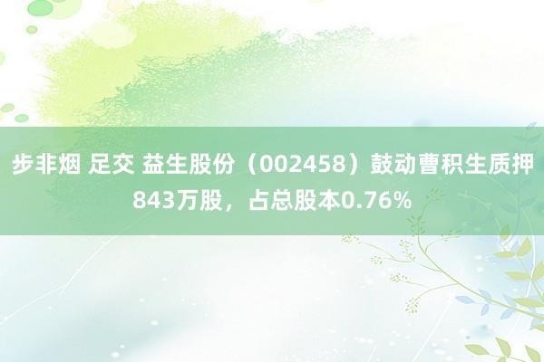 步非烟 足交 益生股份（002458）鼓动曹积生质押843万股，占总股本0.76%